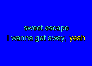 sweet escape

I wanna get away, yeah