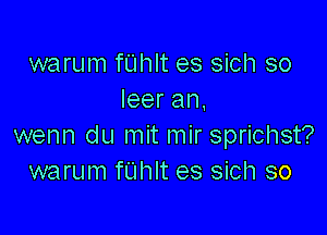 warum fUhlt es sich so
leeran,

wenn du mit mir sprichst?
warum fUhlt es sich so