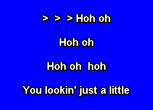 t iz- Hoh oh
Hoh oh

Hoh oh hoh

You Iookin' just a little