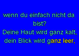 wenn du einfach nicht da
bist?

Deine Haut wird ganz kalt,
dein Blick wird ganz leer,