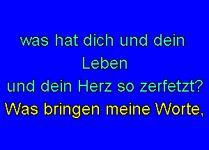 was hat dich und dein
Leben

und dein Herz so zerfetzt?
Was bringen meine Worte,