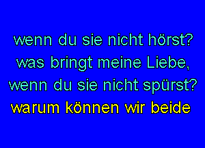 wenn du sie nicht hdrst?
was bringt meine Liebe.

wenn du sie nicht sptlrst?
warum kdnnen wir beide