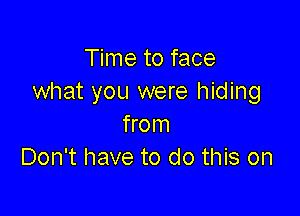 Time to face
what you were hiding

from
Don't have to do this on