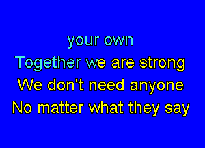 your own
Together we are strong

We don't need anyone
No matter what they say