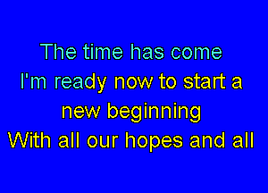 The time has come
I'm ready now to start a

new beginning
With all our hopes and all