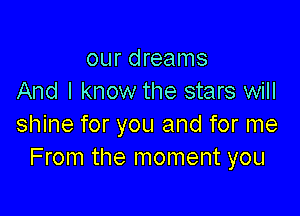 our dreams
And I know the stars will

shine for you and for me
From the moment you