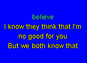 beHeve
I know they think that I'm

no good for you
But we both know that