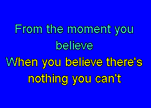 From the moment you
beneve

When you believe there's
nothing you can't