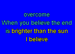 overcome
When you believe the end

is brighter than the sun
I believe