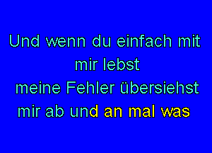 Und wenn du einfach mit
mir Iebst

meine Fehler Elbersiehst
mir ab und an mal was