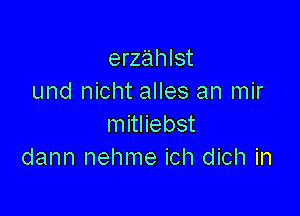 erzahlst
und nicht alles an mir

mitliebst
dann nehme ich dich in