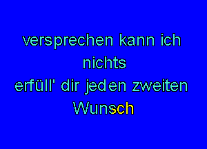 versprechen kann ich
nichts

erfUll' dir jeden zweiten
VVunsch