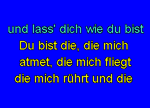 und Iass' dich wie du bist
Du bist die, die mich

atmet. die mich fliegt
die mich rL'Ihrt und die