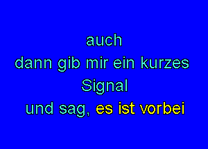 auch
dann gib mir ein kurzes

Signal
und sag, es ist vorbei