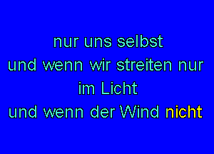 nur uns selbst
und wenn wir streiten nur

im Licht
und wenn der Wind nicht