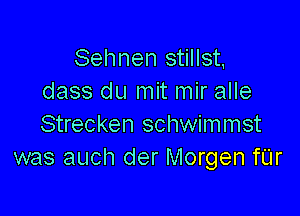 Sehnen stillst
dass du mit mir alle

Strecken schwimmst
was auch der Morgen fUr