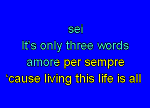 sei
It's only three words

amore per sempre
lcause living this life is all