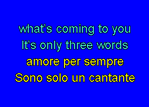 what's coming to you
It's only three words

amore per sempre
Sono solo un cantante