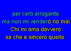 per certi arrogante
ma non mi vendero no mai

Chi mi ama davvero
sa che e sincero quello