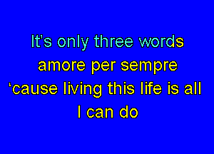 Its only three words
amore per sempre

lcause living this life is all
I can do