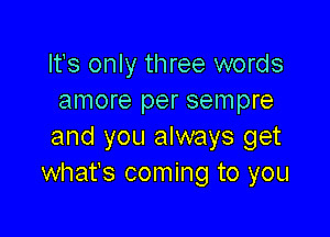 Its only three words
amore per sempre

and you always get
what's coming to you