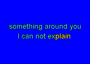 something around you

I can not explain