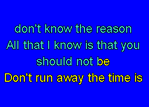 don't know the reason
All that I know is that you

should not be
Don't run away the time is