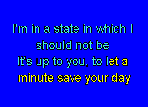 I'm in a state in which I
should not be

It's up to you. to let a
minute save your day