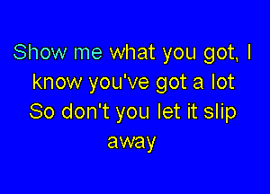 Show me what you got, I
know you've got a lot

80 don't you let it slip
away