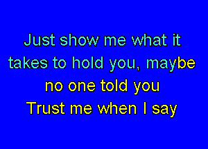 Just show me what it
takes to hold you, maybe

no one told you
Trust me when I say