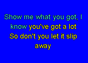 Show me what you got, I
know you've got a lot

80 don't you let it slip
away