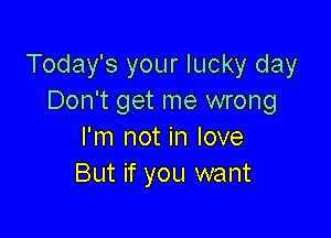 Today's your lucky day
Don't get me wrong

I'm not in love
But if you want