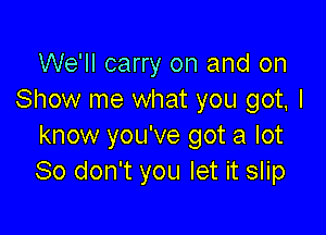 We'll carry on and on
Show me what you got. I

know you've got a lot
80 don't you let it slip