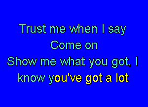 Trust me when I say
Come on

Show me what you got, I
know you've got a lot