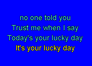 no one told you
Trust me when I say

Today's your lucky day
It's your lucky day