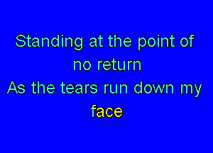 Standing at the point of
no return

As the tears run down my
face