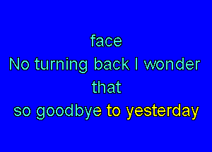 face
No turning back I wonder

that
so goodbye to yesterday