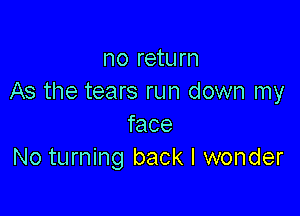 no return
As the tears run down my

face
No turning back I wonder