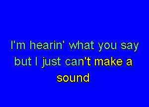 I'm hearin' what you say

but I just can't make a
sound