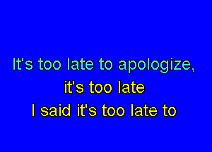 It's too late to apologize,

it's too late
I said it's too late to