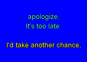 apologize,
It's too late

I'd take another chance,