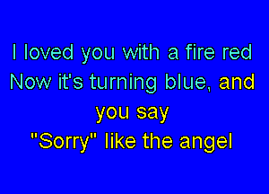 I loved you with a fire red
Now it's turning blue. and

you say
Sorry like the angel