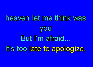 heaven let me think was
you

But I'm afraid...
It's too late to apologize,