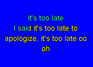 it's too late
I said it's too late to

apologize. it's too late 00
oh