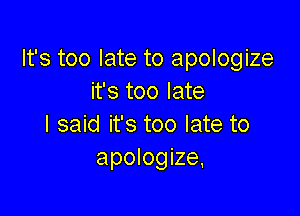 It's too late to apologize
it's too late

I said it's too late to
apologize.