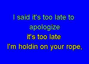 I said it's too late to
apologize

it's too late
I'm holdin on your rope,