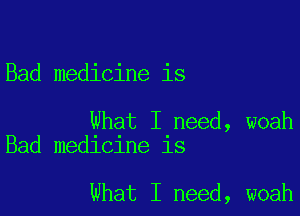 Bad medicine is

What I need, woah
Bad medicine is

What I need, woah