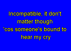 Incompatible, it don't
matter though

'cos someone's bound to
hear my cry