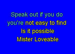 Speak out if you do
you're not easy to find

Is it possible
Mister Loveable