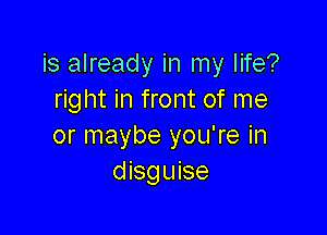 is already in my life?
right in front of me

or maybe you're in
disguise